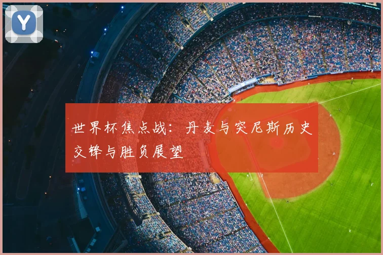 世界杯焦点战:丹麦与突尼斯历史交锋与胜负展望