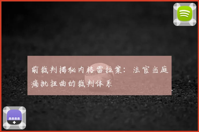前裁判揭秘内格雷拉案：法官当庭痛批扭曲的裁判体系