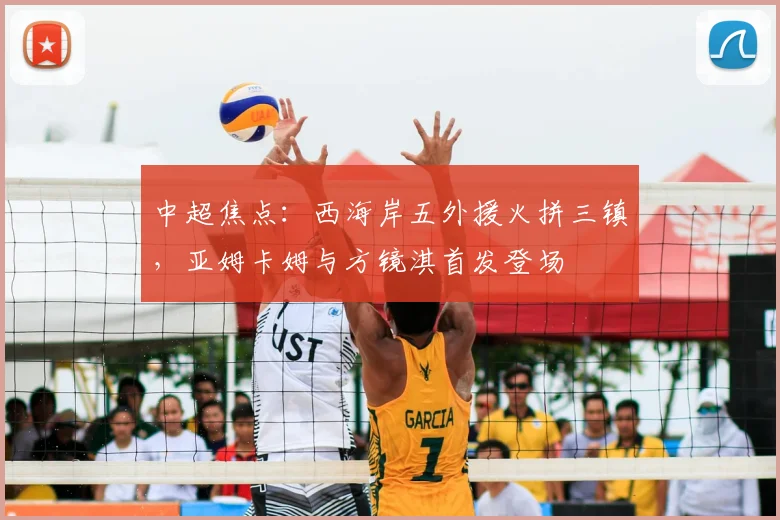 中超焦点:西海岸五外援火拼三镇,亚姆卡姆与方镜淇首发登场