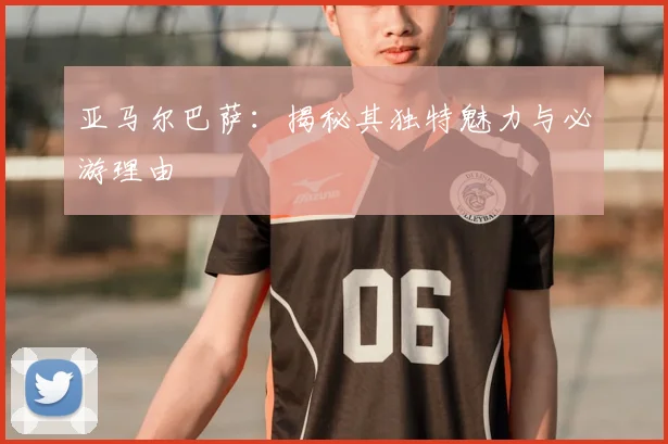 亚马尔巴萨：揭秘其独特魅力与必游理由