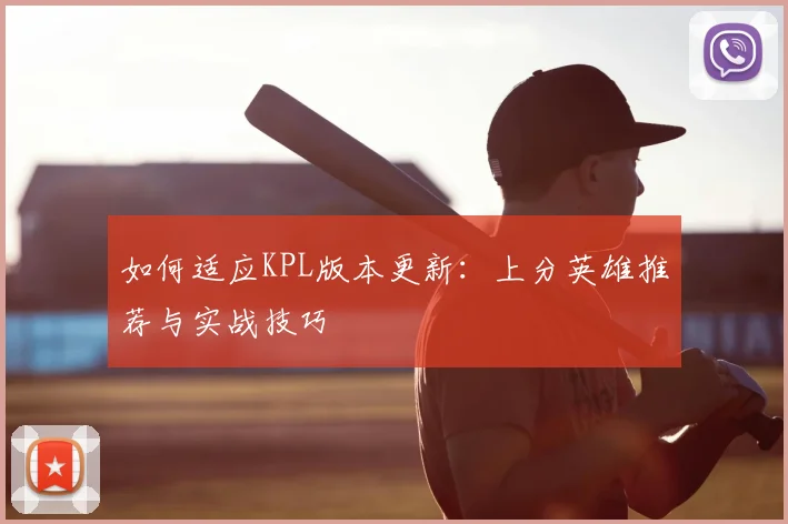 如何适应KPL版本更新：上分英雄推荐与实战技巧