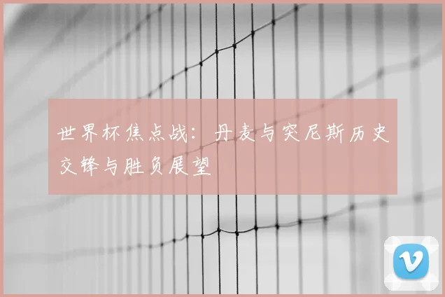 世界杯焦点战：丹麦与突尼斯历史交锋与胜负展望