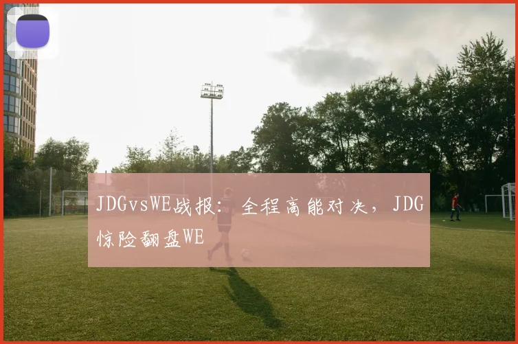 JDGvsWE战报：全程高能对决，JDG惊险翻盘WE