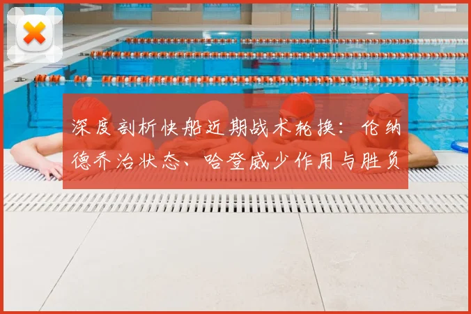 深度剖析快船近期战术轮换:伦纳德乔治状态、哈登威少作用与胜负关键