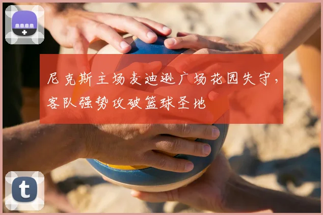 尼克斯主场麦迪逊广场花园失守,客队强势攻破篮球圣地