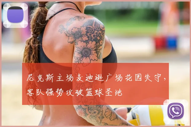 尼克斯主场麦迪逊广场花园失守，客队强势攻破篮球圣地