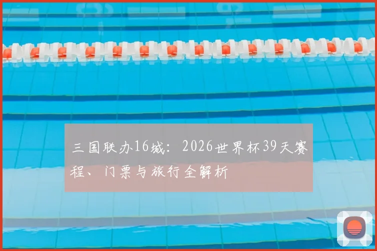 三国联办16城:2026世界杯39天赛程、门票与旅行全解析