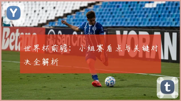 世界杯前瞻:小组赛看点与关键对决全解析