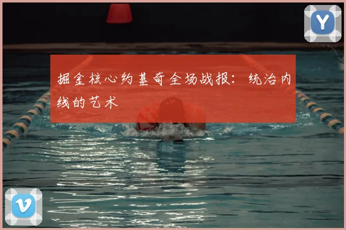 掘金核心约基奇全场战报：统治内线的艺术
