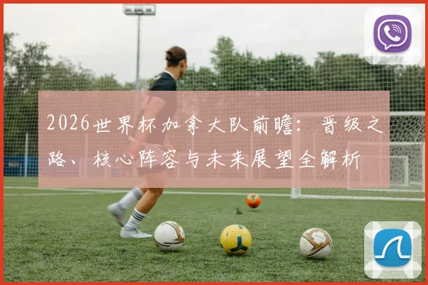 2026世界杯加拿大队前瞻：晋级之路、核心阵容与未来展望全解析