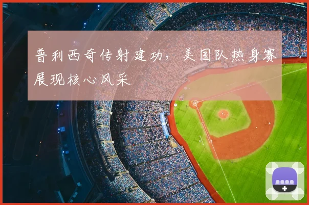普利西奇传射建功，美国队热身赛展现核心风采