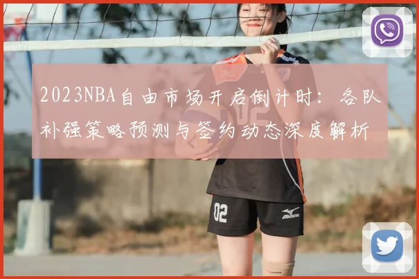 2023NBA自由市场开启倒计时：各队补强策略预测与签约动态深度解析