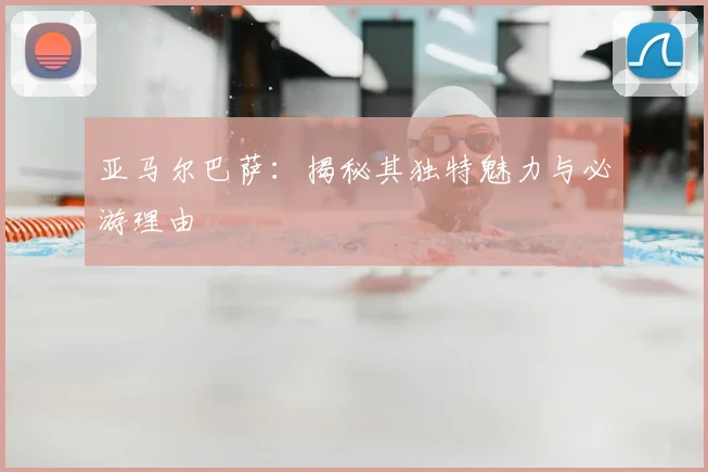 亚马尔巴萨：揭秘其独特魅力与必游理由