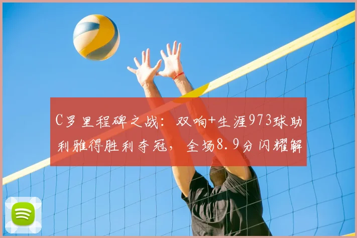 C罗里程碑之战：双响+生涯973球助利雅得胜利夺冠，全场8.9分闪耀解析