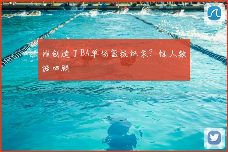 谁创造了BA单场篮板纪录？惊人数据回顾