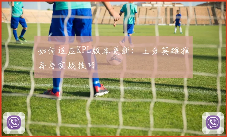 如何适应KPL版本更新：上分英雄推荐与实战技巧