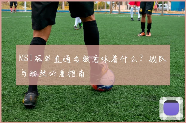 MSI冠军直通名额意味着什么?战队与粉丝必看指南