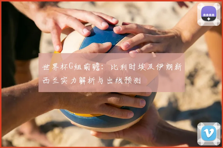 世界杯G组前瞻：比利时埃及伊朗新西兰实力解析与出线预测