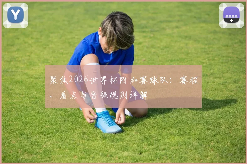 聚焦2026世界杯附加赛球队：赛程、看点与晋级规则详解