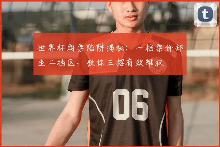 世界杯购票陷阱揭秘：一档票价却坐二档区，教你三招有效维权