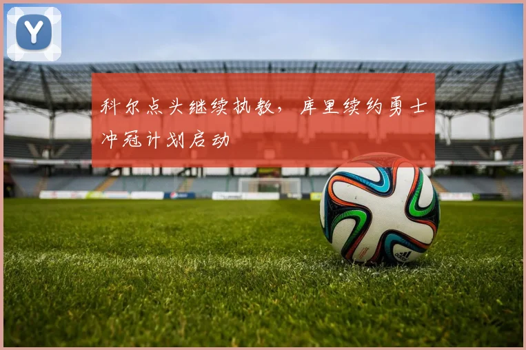 科尔点头继续执教,库里续约勇士冲冠计划启动
