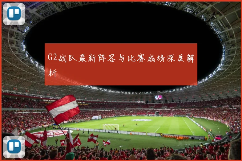 G2战队最新阵容与比赛成绩深度解析