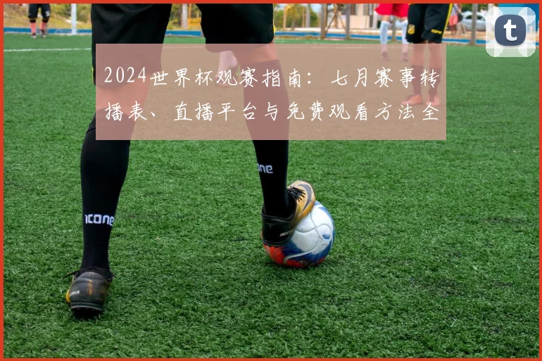 2024世界杯观赛指南:七月赛事转播表、直播平台与免费观看方法全解析