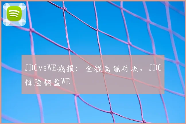 JDGvsWE战报：全程高能对决，JDG惊险翻盘WE