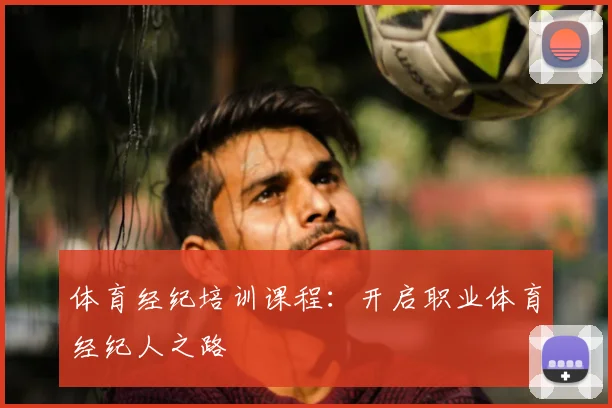 体育经纪培训课程：开启职业体育经纪人之路