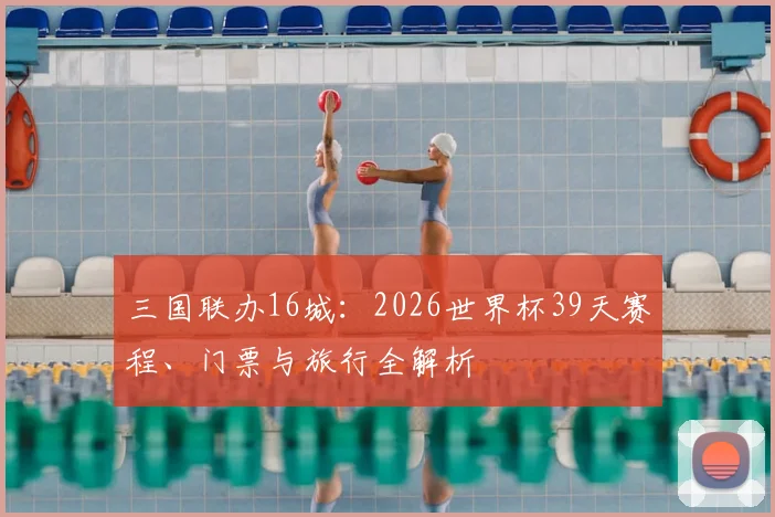 三国联办16城：2026世界杯39天赛程、门票与旅行全解析