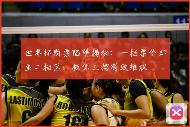 世界杯购票陷阱揭秘:一档票价却坐二档区,教你三招有效维权
